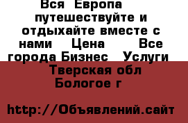 Вся  Европа.....путешествуйте и отдыхайте вместе с нами  › Цена ­ 1 - Все города Бизнес » Услуги   . Тверская обл.,Бологое г.